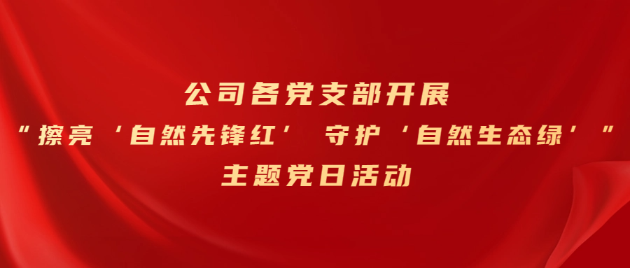 黨建引領(lǐng)丨公司各黨支部開展“擦亮‘自然先鋒紅’ 守護(hù)‘自然生態(tài)綠’”主題黨日活動(dòng)